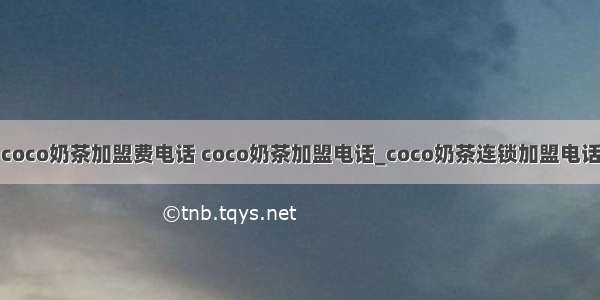 coco奶茶加盟费电话 coco奶茶加盟电话_coco奶茶连锁加盟电话