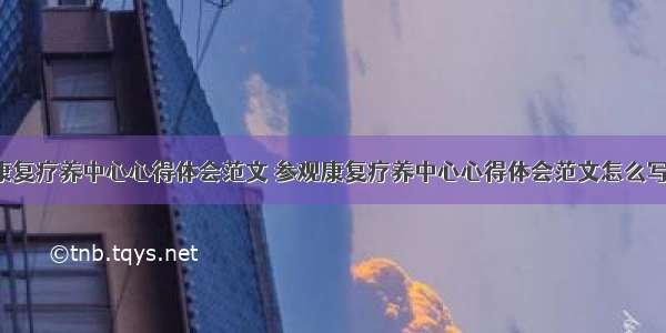 参观康复疗养中心心得体会范文 参观康复疗养中心心得体会范文怎么写(5篇)