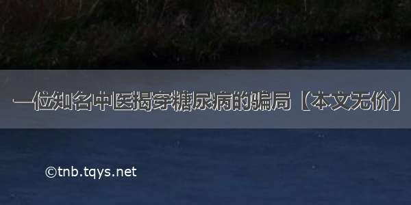 一位知名中医揭穿糖尿病的骗局【本文无价】