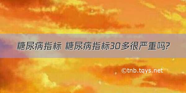 糖尿病指标 糖尿病指标30多很严重吗?