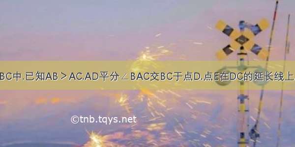 在△ABC中.已知AB＞AC.AD平分∠BAC交BC于点D.点E在DC的延长线上.且.过E