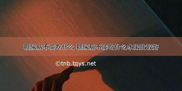 糖尿病不能吃什么 糖尿病不能吃什么水果比较好