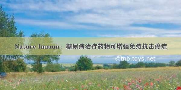 Nature Immun：糖尿病治疗药物可增强免疫抗击癌症