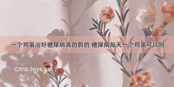 一个鸡蛋治好糖尿病真的假的 糖尿病每天一个鸡蛋可以吗