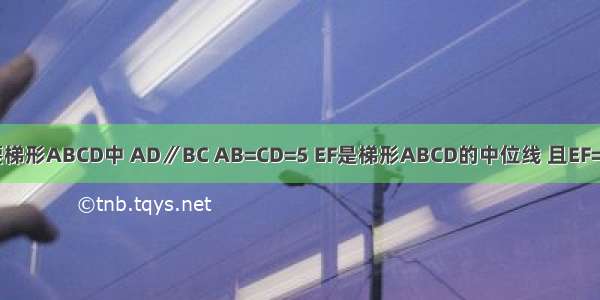 已知：在等腰梯形ABCD中 AD∥BC AB=CD=5 EF是梯形ABCD的中位线 且EF=6 则梯形ABC