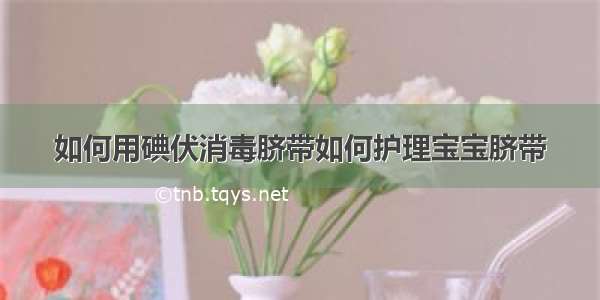 如何用碘伏消毒脐带如何护理宝宝脐带