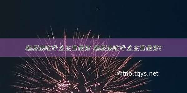 糖尿病吃什么主食最好 糖尿病吃什么主食最好?