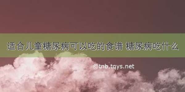 适合儿童糖尿病可以吃的食谱 糖尿病吃什么