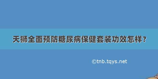 天狮全面预防糖尿病保健套装功效怎样？