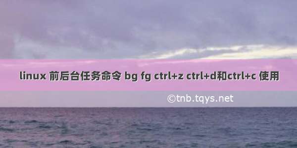 linux 前后台任务命令 bg fg ctrl+z ctrl+d和ctrl+c 使用