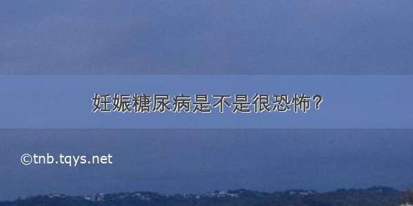 妊娠糖尿病是不是很恐怖？