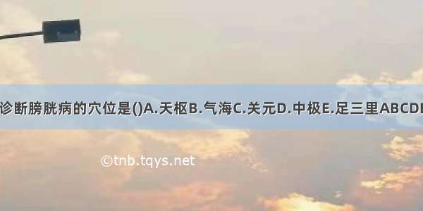 诊断膀胱病的穴位是()A.天枢B.气海C.关元D.中极E.足三里ABCDE