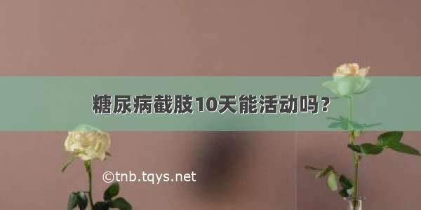 糖尿病截肢10天能活动吗？