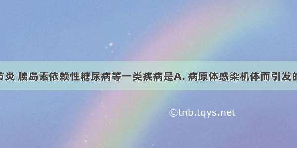 类风湿关节炎 胰岛素依赖性糖尿病等一类疾病是A. 病原体感染机体而引发的疾病 有传