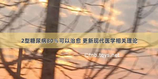 2型糖尿病80％可以治愈 更新现代医学相关理论