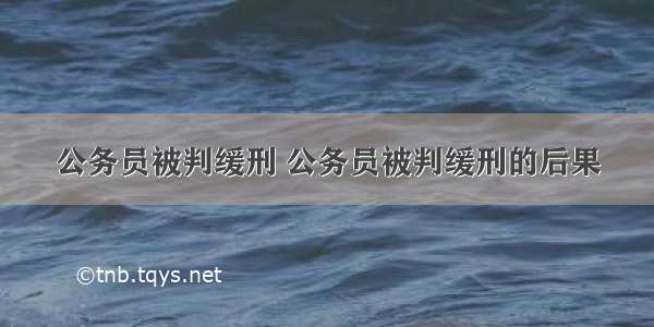 公务员被判缓刑 公务员被判缓刑的后果