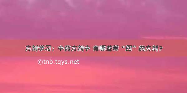 方剂学习：中药方剂中 有哪些带“四”的方剂？