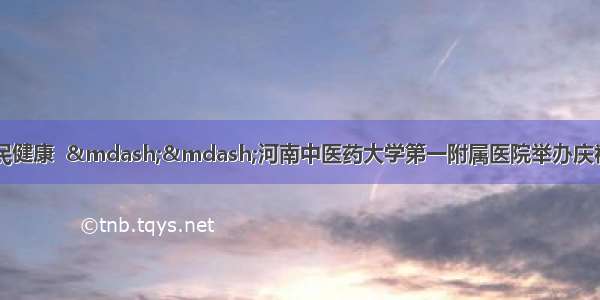 弘扬抗疫精神 护佑人民健康  ——河南中医药大学第一附属医院举办庆祝第三届“中国