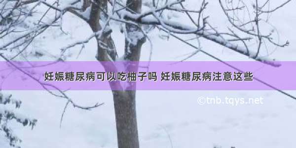 妊娠糖尿病可以吃柚子吗 妊娠糖尿病注意这些