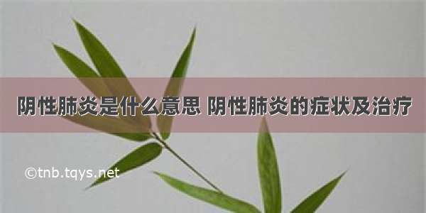 阴性肺炎是什么意思 阴性肺炎的症状及治疗