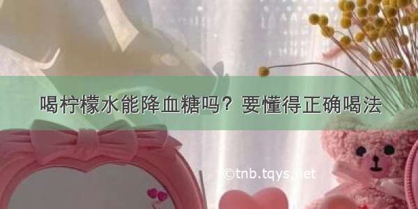 喝柠檬水能降血糖吗？要懂得正确喝法