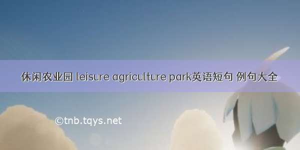 休闲农业园 leisure agriculture park英语短句 例句大全