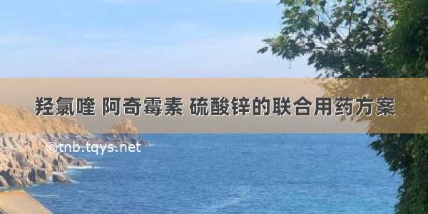 羟氯喹 阿奇霉素 硫酸锌的联合用药方案