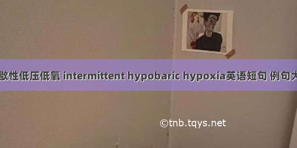 间歇性低压低氧 intermittent hypobaric hypoxia英语短句 例句大全