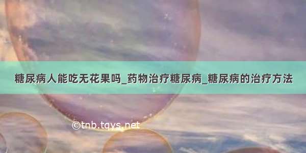 糖尿病人能吃无花果吗_药物治疗糖尿病_糖尿病的治疗方法