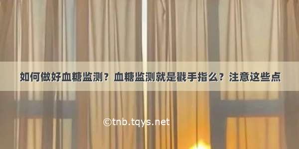 如何做好血糖监测？血糖监测就是戳手指么？注意这些点