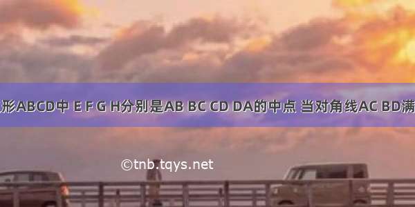 已知四边形ABCD中 E F G H分别是AB BC CD DA的中点 当对角线AC BD满足条件__