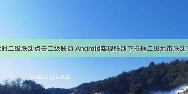 android加载时二级联动点击二级联动 Android实现联动下拉框二级地市联动下拉框功能...