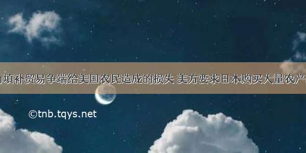 为填补贸易争端给美国农民造成的损失 美方要求日本购买大量农产品