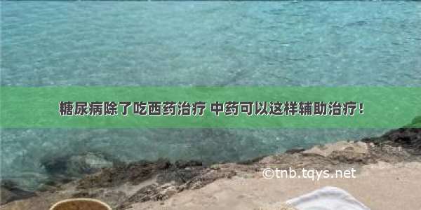 糖尿病除了吃西药治疗 中药可以这样辅助治疗！