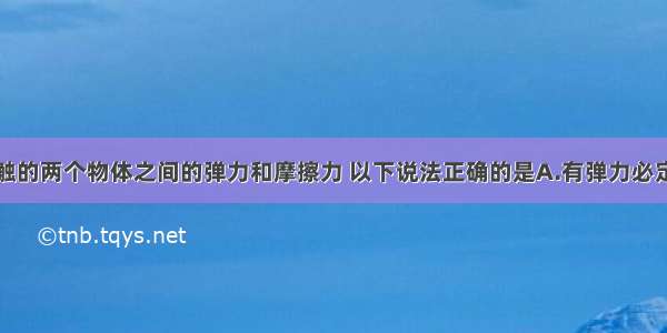 关于相互接触的两个物体之间的弹力和摩擦力 以下说法正确的是A.有弹力必定有摩擦力B.