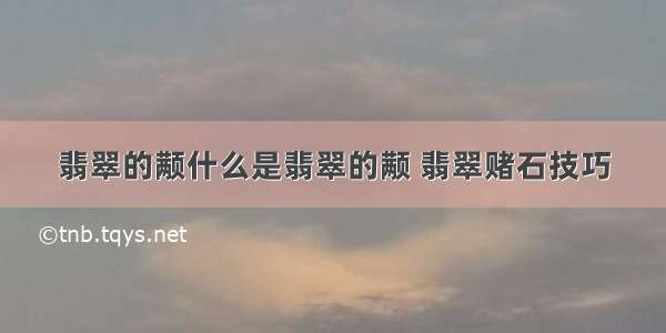 翡翠的颟什么是翡翠的颟 翡翠赌石技巧