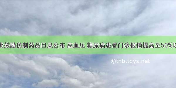 首批鼓励仿制药品目录公布 高血压 糖尿病患者门诊报销提高至50%以上