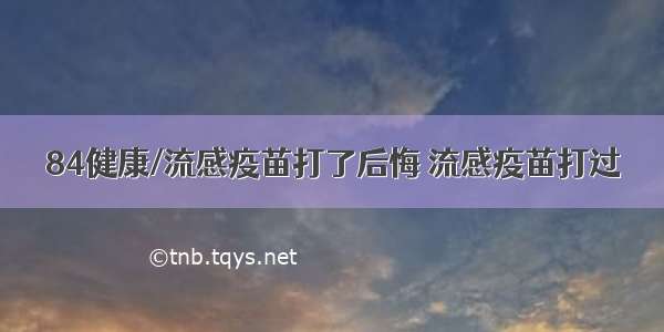 84健康/流感疫苗打了后悔 流感疫苗打过