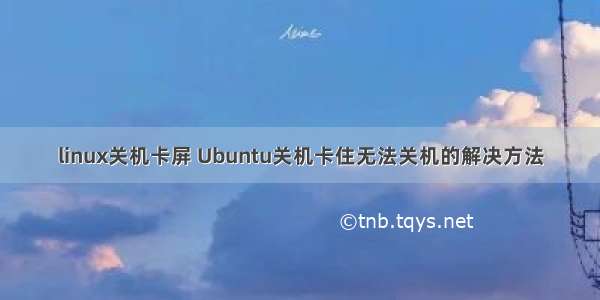 linux关机卡屏 Ubuntu关机卡住无法关机的解决方法