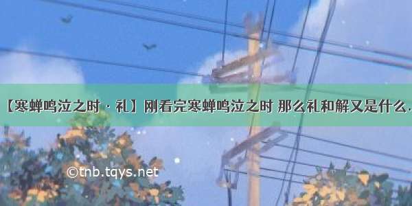 【寒蝉鸣泣之时·礼】刚看完寒蝉鸣泣之时 那么礼和解又是什么...