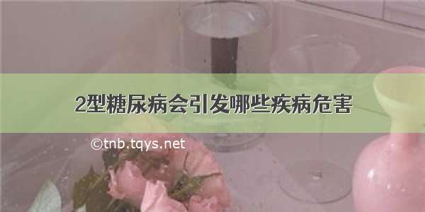 2型糖尿病会引发哪些疾病危害