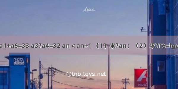 在等比数列{an}中 a1+a6=33 a3?a4=32 an＜an+1 （1）求?an；（2）求?T6=lga1+lga2+…+lga6．