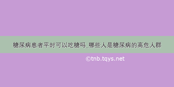 糖尿病患者平时可以吃糖吗_哪些人是糖尿病的高危人群