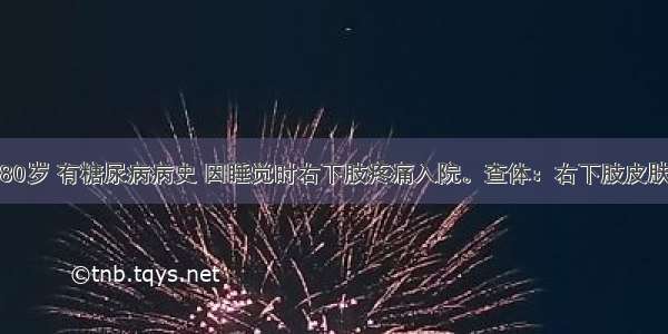 患者男 80岁 有糖尿病病史 因睡觉时右下肢疼痛入院。查体：右下肢皮肤苍白 足