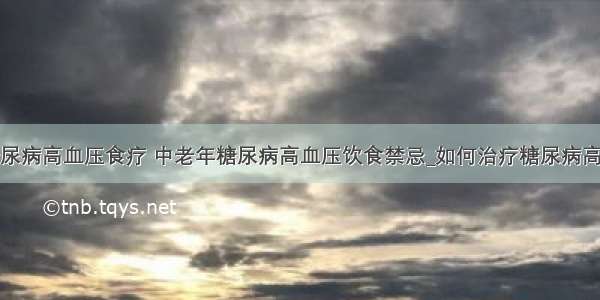 ​糖尿病高血压食疗 中老年糖尿病高血压饮食禁忌_如何治疗糖尿病高血压