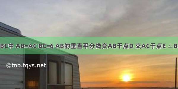 如图 在△ABC中 AB=AC BC=6 AB的垂直平分线交AB于点D 交AC于点E △BCE的周长等