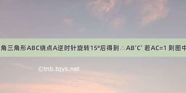 如图 将等腰直角三角形ABC绕点A逆时针旋转15°后得到△AB′C′ 若AC=1 则图中阴影部分的面