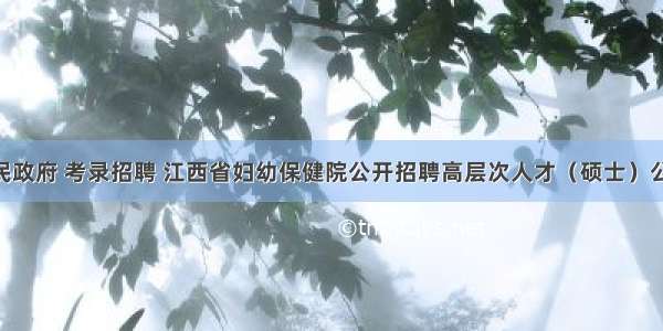 江西省人民政府 考录招聘 江西省妇幼保健院公开招聘高层次人才（硕士）公告（148）