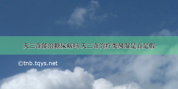 天三奇能治糖尿病吗 天三奇治疗类风湿是真是假