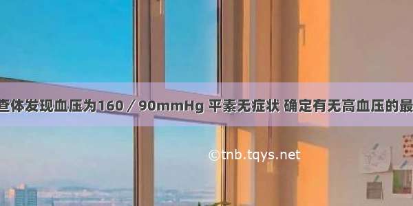 女性 45岁 查体发现血压为160／90mmHg 平素无症状 确定有无高血压的最佳方法是A.